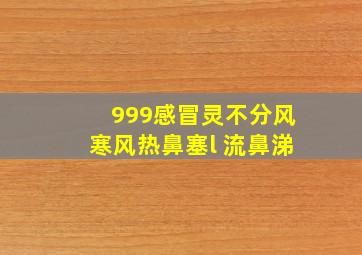 999感冒灵不分风寒风热鼻塞l 流鼻涕